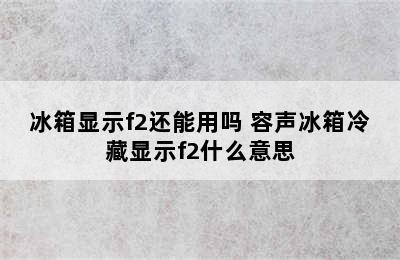 冰箱显示f2还能用吗 容声冰箱冷藏显示f2什么意思